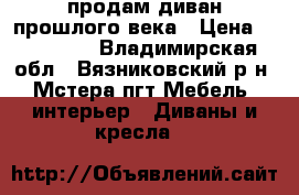 продам диван прошлого века › Цена ­ 100 000 - Владимирская обл., Вязниковский р-н, Мстера пгт Мебель, интерьер » Диваны и кресла   